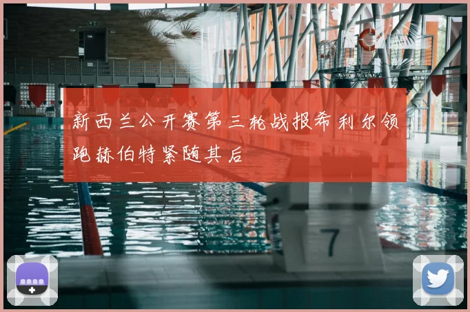 新西兰公开赛第三轮战报希利尔领跑赫伯特紧随其后