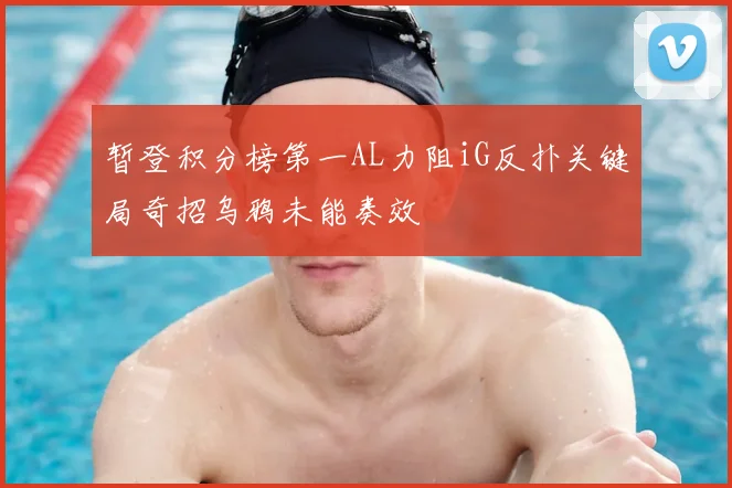 暂登积分榜第一AL力阻iG反扑关键局奇招乌鸦未能奏效