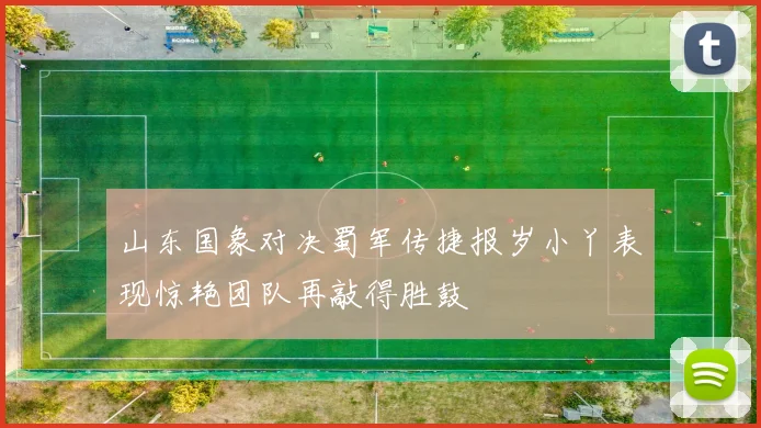 山东国象对决蜀军传捷报岁小丫表现惊艳团队再敲得胜鼓