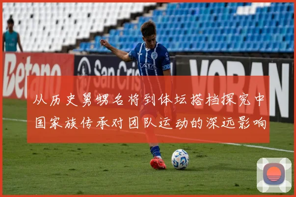 从历史舅甥名将到体坛搭档探究中国家族传承对团队运动的深远影响