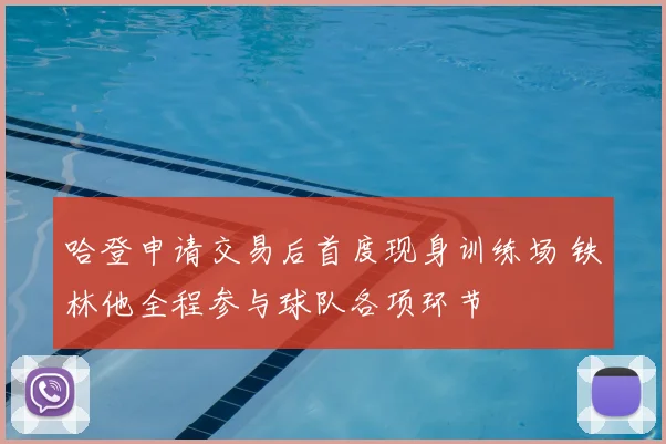 哈登申请交易后首度现身训练场 铁林他全程参与球队各项环节