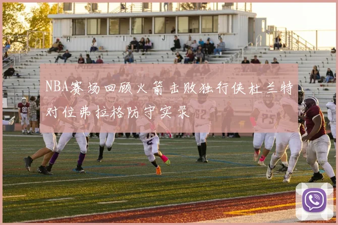 NBA赛场回顾火箭击败独行侠杜兰特对位弗拉格防守实录