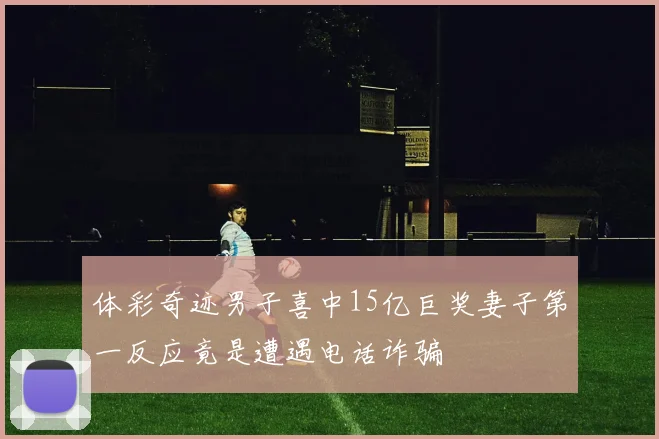 体彩奇迹男子喜中15亿巨奖妻子第一反应竟是遭遇电话诈骗