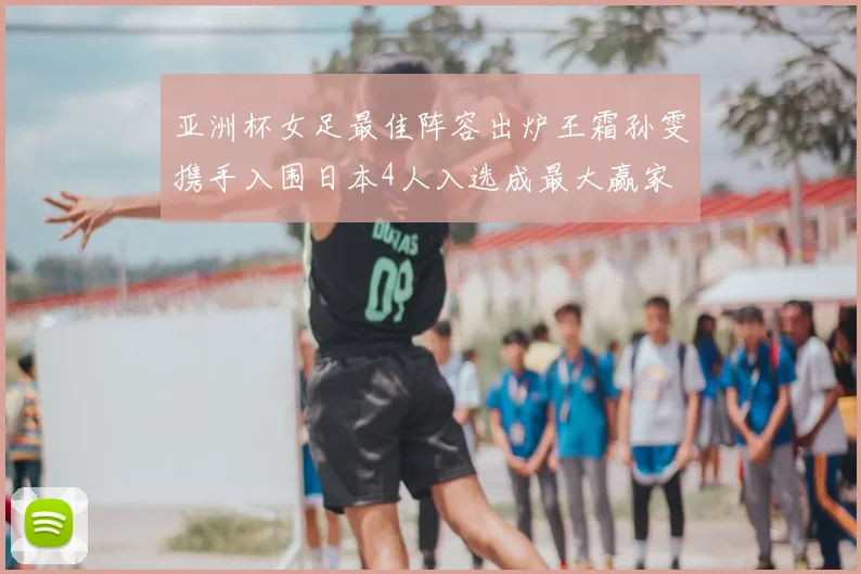 亚洲杯女足最佳阵容出炉王霜孙雯携手入围日本4人入选成最大赢家