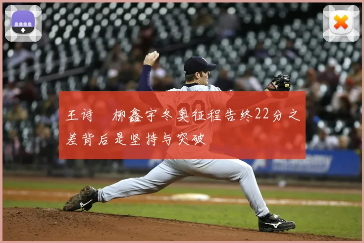 王诗玥柳鑫宇冬奥征程告终22分之差背后是坚持与突破