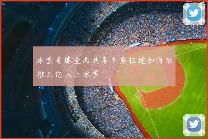 冰雪奇缘全民共享冬奥征途如何助推三亿人上冰雪
