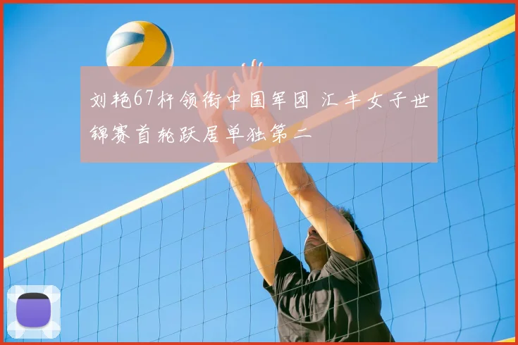 刘艳67杆领衔中国军团 汇丰女子世锦赛首轮跃居单独第二