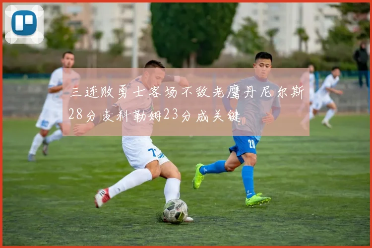 三连败勇士客场不敌老鹰丹尼尔斯28分麦科勒姆23分成关键