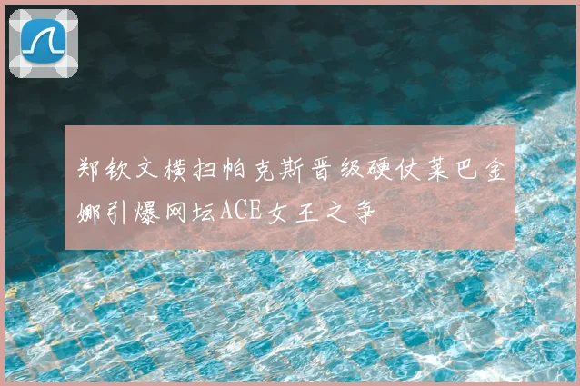 郑钦文横扫帕克斯晋级硬仗莱巴金娜引爆网坛ACE女王之争