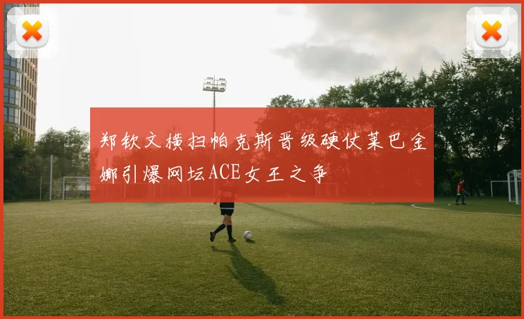 郑钦文横扫帕克斯晋级硬仗莱巴金娜引爆网坛ACE女王之争