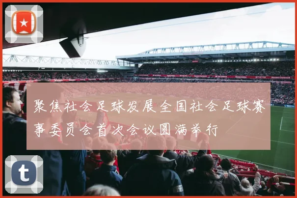 聚焦社会足球发展全国社会足球赛事委员会首次会议圆满举行