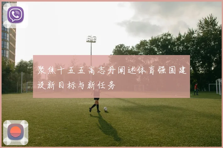 聚焦十五五高志丹阐述体育强国建设新目标与新任务