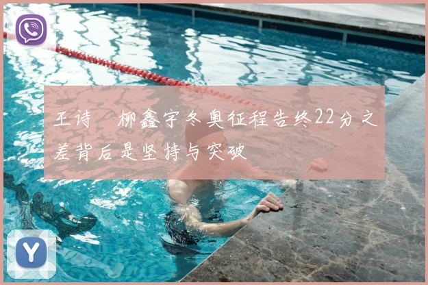 王诗玥柳鑫宇冬奥征程告终22分之差背后是坚持与突破