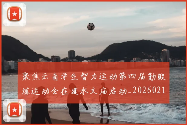 聚焦云南学生智力运动第四届勤锻炼运动会在建水文庙启动_20260215131141