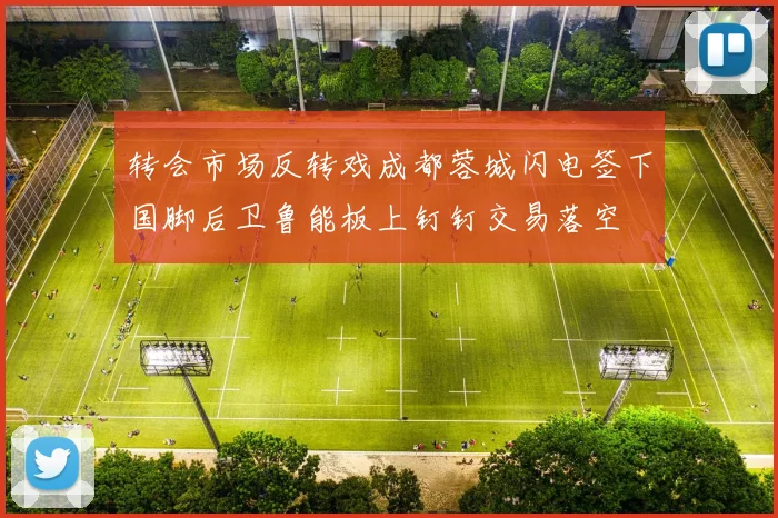 转会市场反转戏成都蓉城闪电签下国脚后卫鲁能板上钉钉交易落空