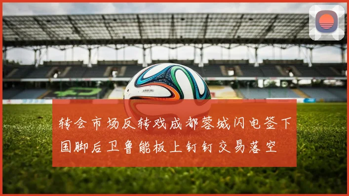 转会市场反转戏成都蓉城闪电签下国脚后卫鲁能板上钉钉交易落空