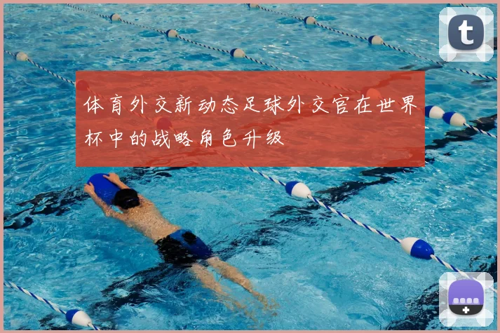 体育外交新动态足球外交官在世界杯中的战略角色升级