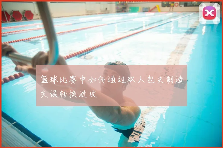 篮球比赛中如何通过双人包夹制造失误转换进攻