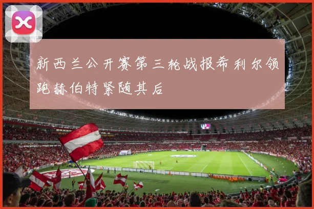 新西兰公开赛第三轮战报希利尔领跑赫伯特紧随其后